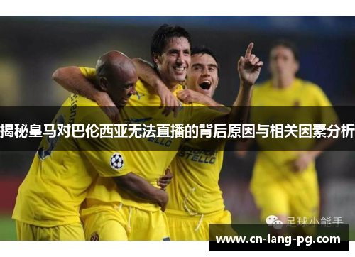 揭秘皇马对巴伦西亚无法直播的背后原因与相关因素分析