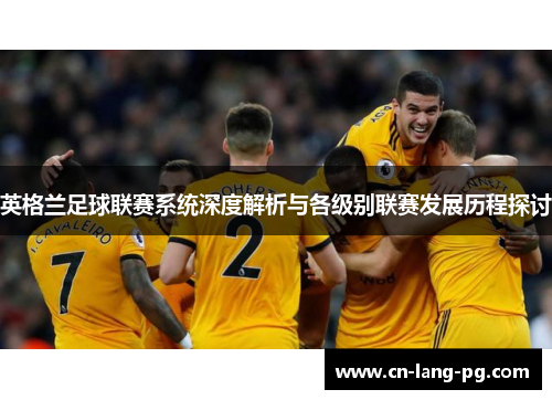 英格兰足球联赛系统深度解析与各级别联赛发展历程探讨 英格兰足球联赛系统深度解析与各级别联赛发展历程探讨