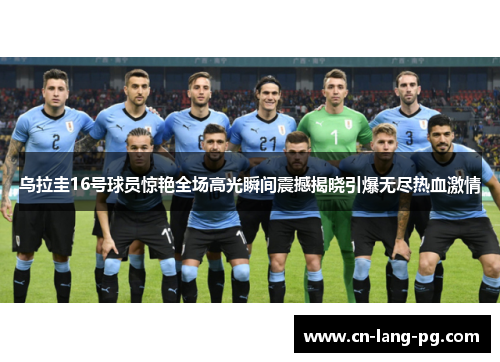 乌拉圭16号球员惊艳全场高光瞬间震撼揭晓引爆无尽热血激情