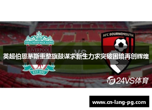 英超伯恩茅斯重整旗鼓谋求新生力求突破困境再创辉煌