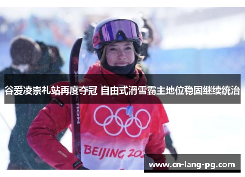 谷爱凌崇礼站再度夺冠 自由式滑雪霸主地位稳固继续统治 谷爱凌崇礼站再度夺冠 自由式滑雪霸主地位稳固继续统治