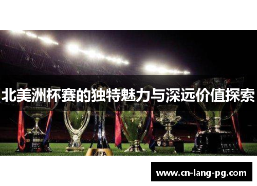 北美洲杯赛的独特魅力与深远价值探索 北美洲杯赛的独特魅力与深远价值探索