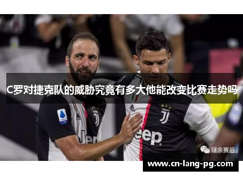 C罗对捷克队的威胁究竟有多大他能改变比赛走势吗