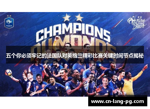 五个你必须牢记的法国队对英格兰精彩比赛关键时间节点揭秘 五个你必须牢记的法国队对英格兰精彩比赛关键时间节点揭秘