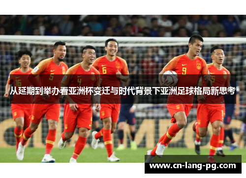 从延期到举办看亚洲杯变迁与时代背景下亚洲足球格局新思考