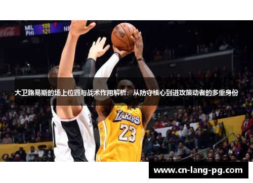 大卫路易斯的场上位置与战术作用解析:从防守核心到进攻策动者的多重身份 大卫路易斯的场上位置与战术作用解析:从防守核心到进攻策动者的多重身份