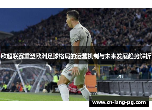 欧超联赛重塑欧洲足球格局的运营机制与未来发展趋势解析 欧超联赛重塑欧洲足球格局的运营机制与未来发展趋势解析