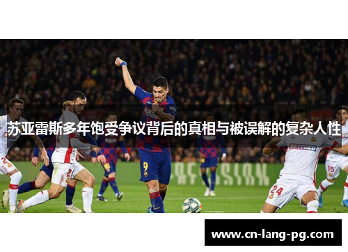 苏亚雷斯多年饱受争议背后的真相与被误解的复杂人性