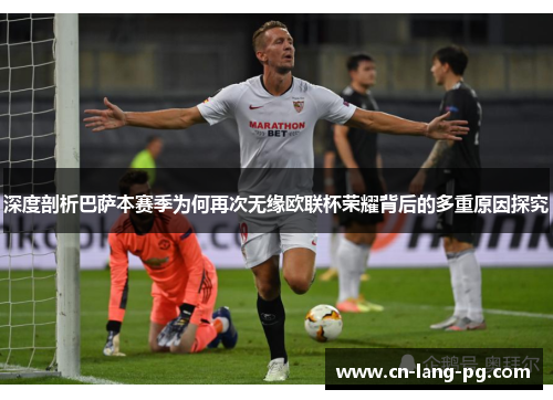 深度剖析巴萨本赛季为何再次无缘欧联杯荣耀背后的多重原因探究