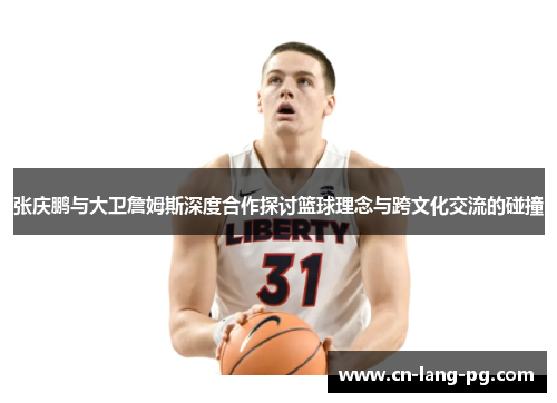 张庆鹏与大卫詹姆斯深度合作探讨篮球理念与跨文化交流的碰撞