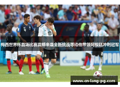 梅西世界杯首场比赛震撼来袭全新挑战等待他带领阿根廷冲刺冠军