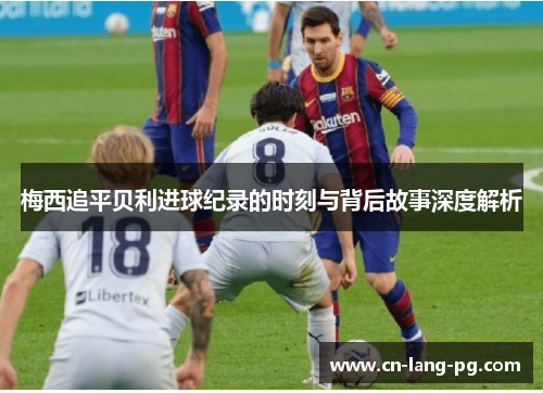 梅西追平贝利进球纪录的时刻与背后故事深度解析