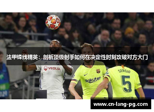 法甲锋线精英：剖析顶级射手如何在决定性时刻攻破对方大门