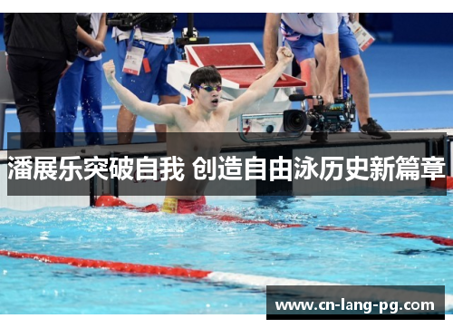 潘展乐突破自我 创造自由泳历史新篇章 潘展乐突破自我 创造自由泳历史新篇章