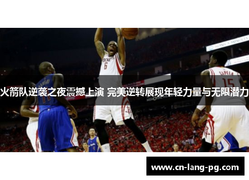 火箭队逆袭之夜震撼上演 完美逆转展现年轻力量与无限潜力