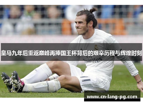 皇马九年后重返巅峰再捧国王杯背后的艰辛历程与辉煌时刻