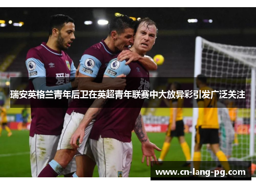 瑞安英格兰青年后卫在英超青年联赛中大放异彩引发广泛关注