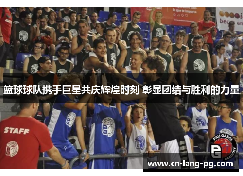 篮球球队携手巨星共庆辉煌时刻 彰显团结与胜利的力量