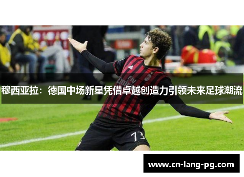 穆西亚拉：德国中场新星凭借卓越创造力引领未来足球潮流