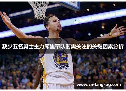 缺少五名勇士主力库里带队时需关注的关键因素分析