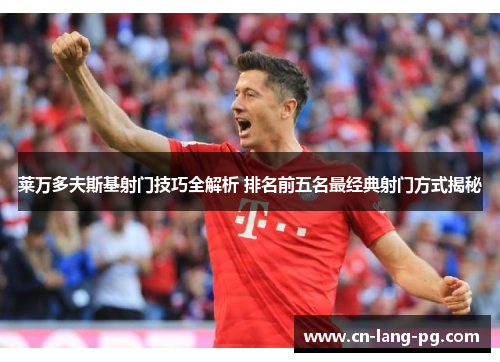 莱万多夫斯基射门技巧全解析 排名前五名最经典射门方式揭秘 莱万多夫斯基射门技巧全解析 排名前五名最经典射门方式揭秘