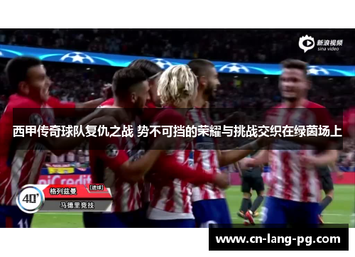 西甲传奇球队复仇之战 势不可挡的荣耀与挑战交织在绿茵场上 西甲传奇球队复仇之战 势不可挡的荣耀与挑战交织在绿茵场上