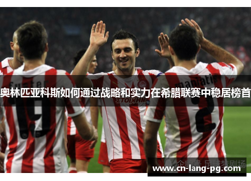 奥林匹亚科斯如何通过战略和实力在希腊联赛中稳居榜首 奥林匹亚科斯如何通过战略和实力在希腊联赛中稳居榜首
