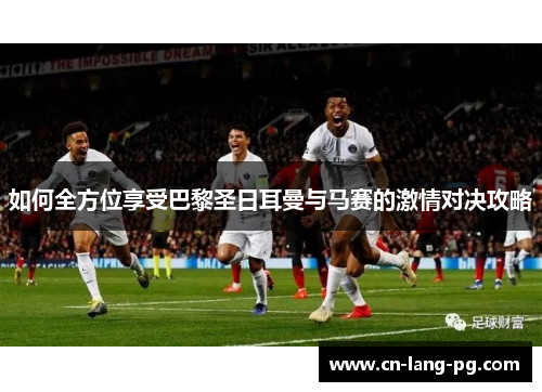 如何全方位享受巴黎圣日耳曼与马赛的激情对决攻略 如何全方位享受巴黎圣日耳曼与马赛的激情对决攻略