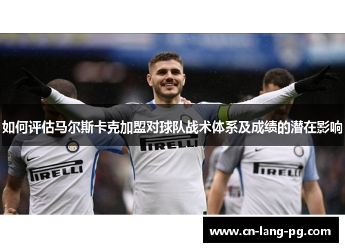 如何评估马尔斯卡克加盟对球队战术体系及成绩的潜在影响 如何评估马尔斯卡克加盟对球队战术体系及成绩的潜在影响
