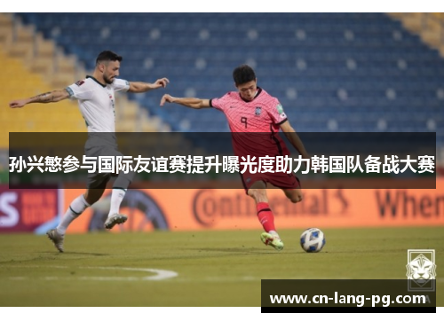 孙兴慜参与国际友谊赛提升曝光度助力韩国队备战大赛 孙兴慜参与国际友谊赛提升曝光度助力韩国队备战大赛