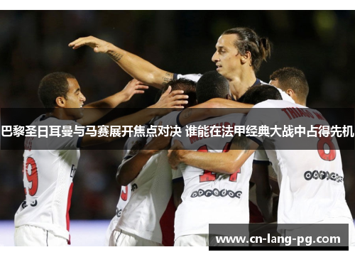 巴黎圣日耳曼与马赛展开焦点对决 谁能在法甲经典大战中占得先机 巴黎圣日耳曼与马赛展开焦点对决 谁能在法甲经典大战中占得先机