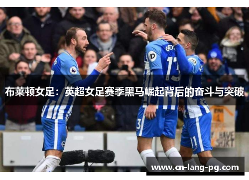 布莱顿女足:英超女足赛季黑马崛起背后的奋斗与突破 布莱顿女足:英超女足赛季黑马崛起背后的奋斗与突破
