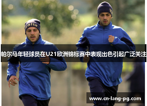 帕尔马年轻球员在U21欧洲锦标赛中表现出色引起广泛关注 帕尔马年轻球员在U21欧洲锦标赛中表现出色引起广泛关注