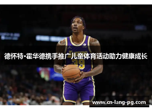 德怀特·霍华德携手推广儿童体育活动助力健康成长 德怀特·霍华德携手推广儿童体育活动助力健康成长