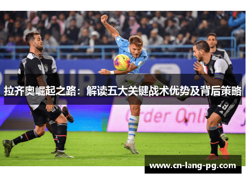 拉齐奥崛起之路:解读五大关键战术优势及背后策略 拉齐奥崛起之路:解读五大关键战术优势及背后策略