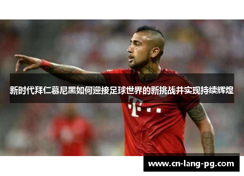 新时代拜仁慕尼黑如何迎接足球世界的新挑战并实现持续辉煌 新时代拜仁慕尼黑如何迎接足球世界的新挑战并实现持续辉煌