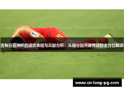 吉鲁在亚洲杯的进攻表现与贡献分析:从得分到关键传球的全方位解读 吉鲁在亚洲杯的进攻表现与贡献分析:从得分到关键传球的全方位解读