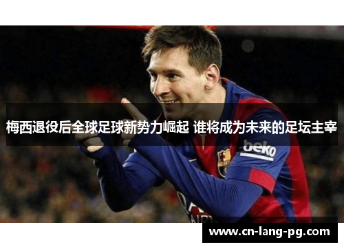 梅西退役后全球足球新势力崛起 谁将成为未来的足坛主宰 梅西退役后全球足球新势力崛起 谁将成为未来的足坛主宰