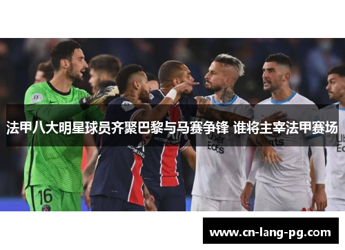 法甲八大明星球员齐聚巴黎与马赛争锋 谁将主宰法甲赛场 法甲八大明星球员齐聚巴黎与马赛争锋 谁将主宰法甲赛场