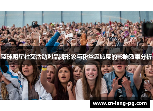 篮球明星社交活动对品牌形象与粉丝忠诚度的影响效果分析 篮球明星社交活动对品牌形象与粉丝忠诚度的影响效果分析