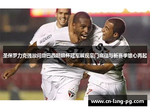 圣保罗力克强敌问鼎巴西超级杯冠军展现豪门底蕴与新赛季雄心再起 圣保罗力克强敌问鼎巴西超级杯冠军展现豪门底蕴与新赛季雄心再起