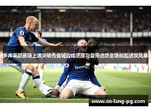 多库英超赛场上演突破秀曼城边锋速度与盘带点燃全场掀起进攻风暴 多库英超赛场上演突破秀曼城边锋速度与盘带点燃全场掀起进攻风暴