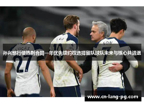 孙兴慜行使热刺合同一年优先续约权选择留队球队未来与核心共进退 孙兴慜行使热刺合同一年优先续约权选择留队球队未来与核心共进退