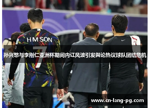 孙兴慜与李刚仁亚洲杯期间内讧风波引发舆论热议球队团结危机 孙兴慜与李刚仁亚洲杯期间内讧风波引发舆论热议球队团结危机