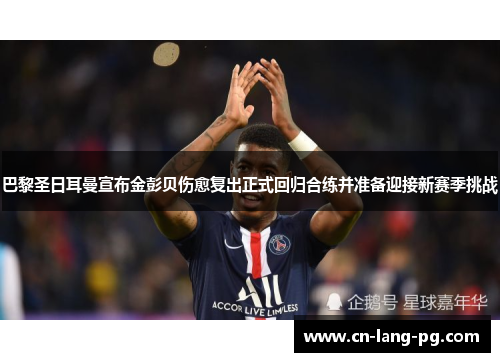 巴黎圣日耳曼宣布金彭贝伤愈复出正式回归合练并准备迎接新赛季挑战 巴黎圣日耳曼宣布金彭贝伤愈复出正式回归合练并准备迎接新赛季挑战