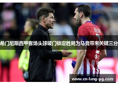 希门尼斯西甲客场头球破门锁定胜局为马竞带来关键三分 希门尼斯西甲客场头球破门锁定胜局为马竞带来关键三分