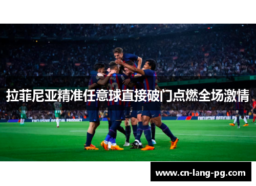 拉菲尼亚精准任意球直接破门点燃全场激情