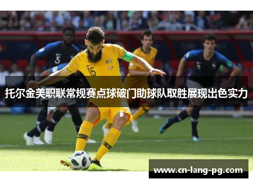 托尔金美职联常规赛点球破门助球队取胜展现出色实力 托尔金美职联常规赛点球破门助球队取胜展现出色实力