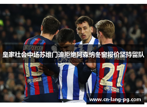 皇家社会中场苏维门迪拒绝阿森纳冬窗报价坚持留队