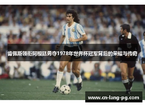 肯佩斯领衔阿根廷勇夺1978年世界杯冠军背后的荣耀与传奇